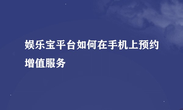 娱乐宝平台如何在手机上预约增值服务