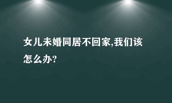 女儿未婚同居不回家,我们该怎么办?