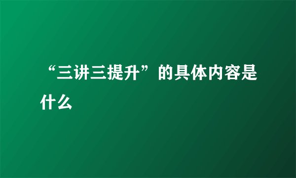 “三讲三提升”的具体内容是什么