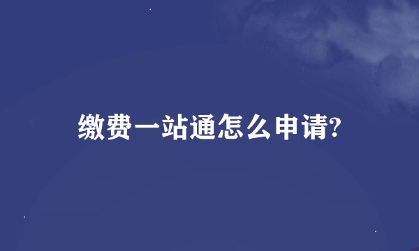 缴费一站通怎么申请?