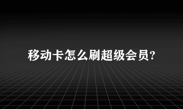 移动卡怎么刷超级会员?