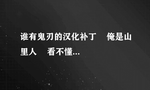 谁有鬼刃的汉化补丁    俺是山里人    看不懂那些鬼符