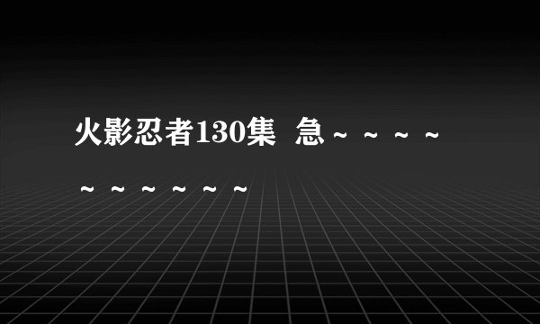 火影忍者130集  急～～～～～～～～～～