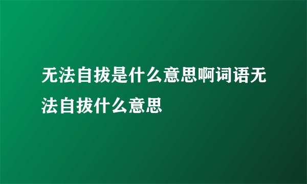 无法自拔是什么意思啊词语无法自拔什么意思