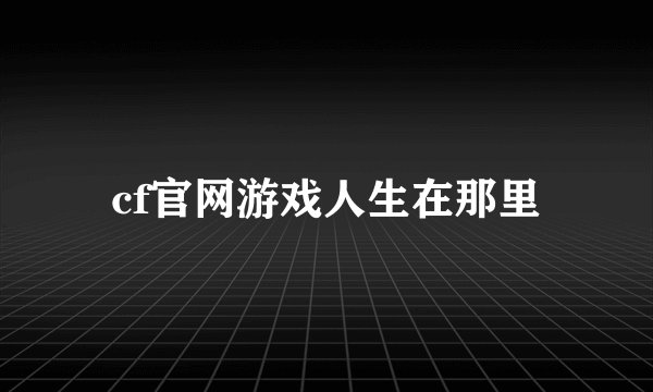 cf官网游戏人生在那里