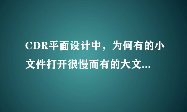 CDR平面设计中，为何有的小文件打开很慢而有的大文件打开很快？