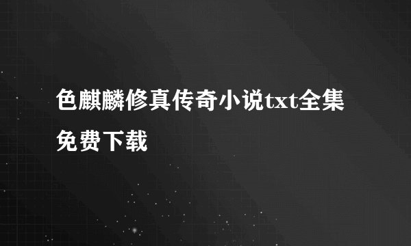 色麒麟修真传奇小说txt全集免费下载