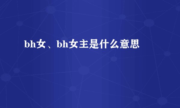 bh女、bh女主是什么意思