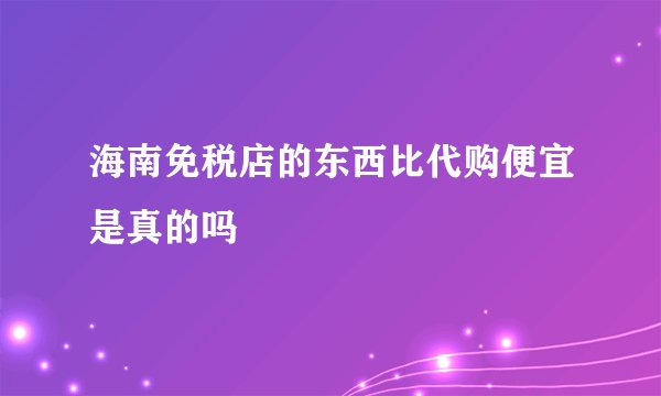 海南免税店的东西比代购便宜是真的吗