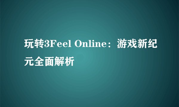 玩转3Feel Online：游戏新纪元全面解析