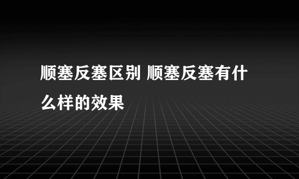 顺塞反塞区别 顺塞反塞有什么样的效果