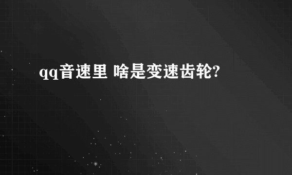 qq音速里 啥是变速齿轮?