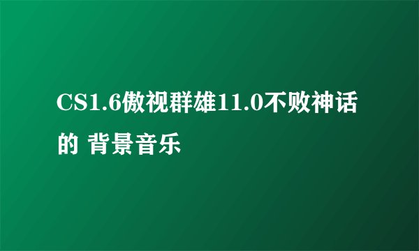 CS1.6傲视群雄11.0不败神话的 背景音乐