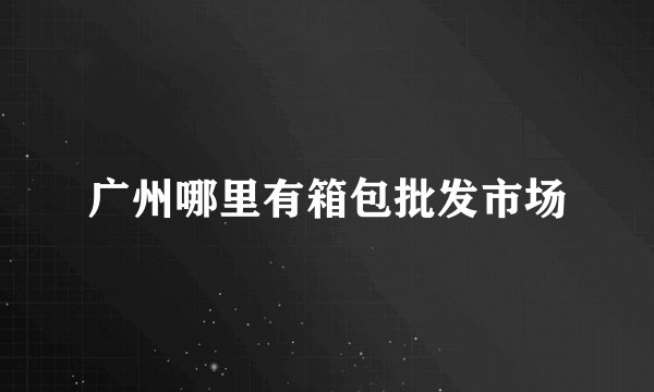 广州哪里有箱包批发市场