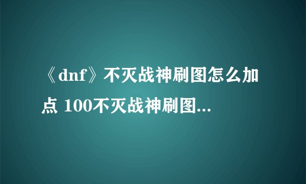 《dnf》不灭战神刷图怎么加点 100不灭战神刷图加点攻略