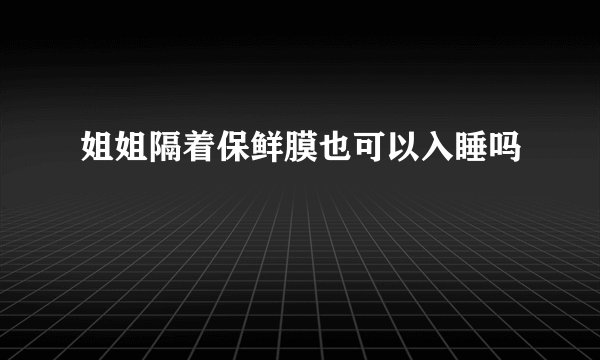 姐姐隔着保鲜膜也可以入睡吗