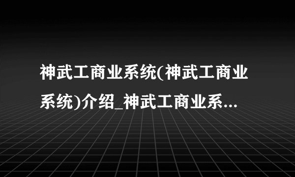 神武工商业系统(神武工商业系统)介绍_神武工商业系统(神武工商业系统)是什么