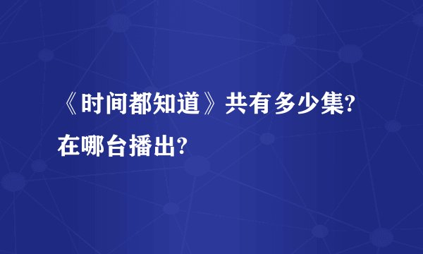 《时间都知道》共有多少集?在哪台播出?