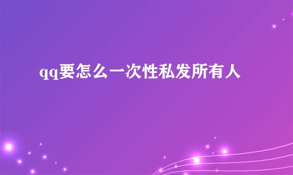 qq要怎么一次性私发所有人