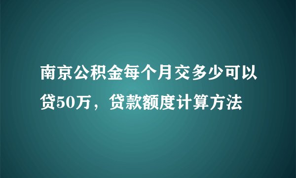 南京公积金每个月交多少可以贷50万，贷款额度计算方法