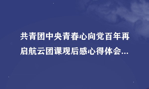 共青团中央青春心向党百年再启航云团课观后感心得体会（精选）