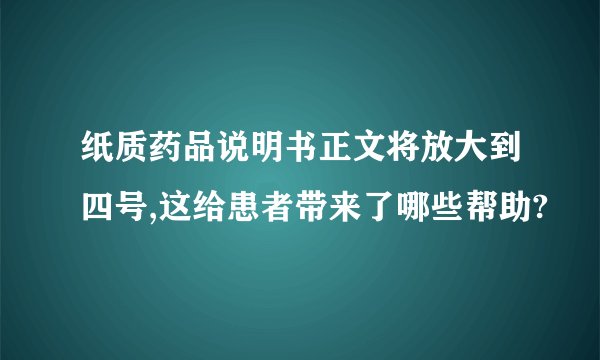 纸质药品说明书正文将放大到四号,这给患者带来了哪些帮助?