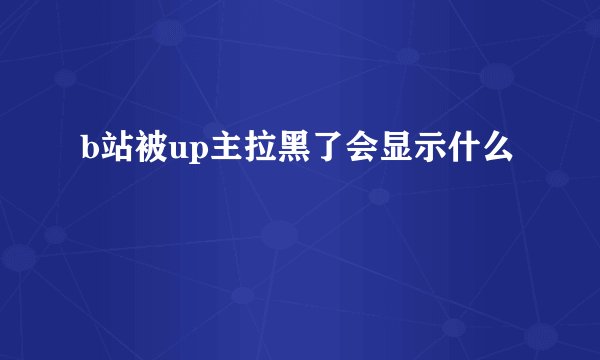 b站被up主拉黑了会显示什么