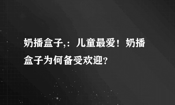 奶播盒子,：儿童最爱！奶播盒子为何备受欢迎？
