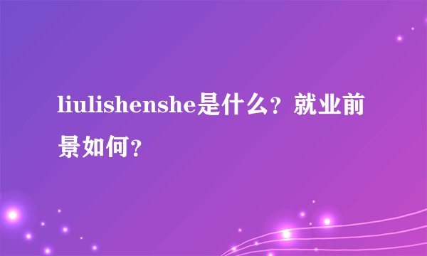 liulishenshe是什么？就业前景如何？