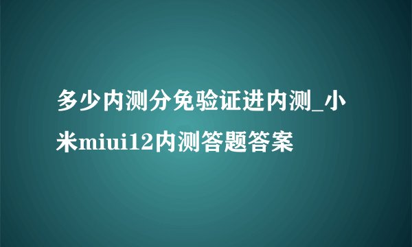 多少内测分免验证进内测_小米miui12内测答题答案