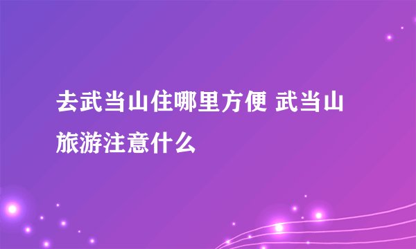 去武当山住哪里方便 武当山旅游注意什么