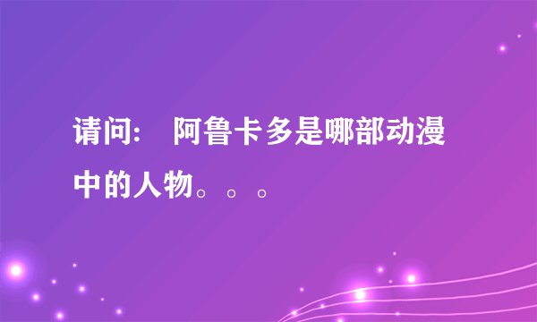 请问: 阿鲁卡多是哪部动漫中的人物。。。