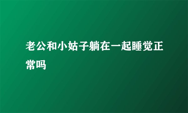 老公和小姑子躺在一起睡觉正常吗
