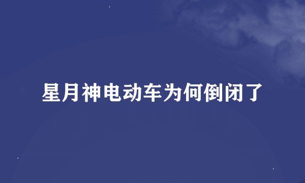 星月神电动车为何倒闭了
