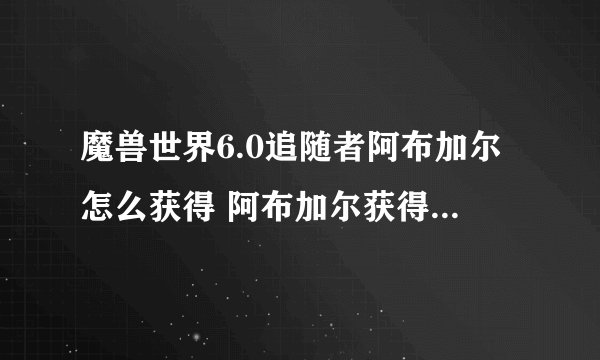 魔兽世界6.0追随者阿布加尔怎么获得 阿布加尔获得方法详解