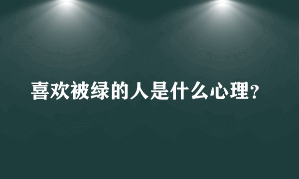 喜欢被绿的人是什么心理？