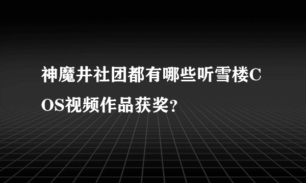 神魔井社团都有哪些听雪楼COS视频作品获奖？