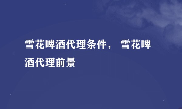 雪花啤酒代理条件， 雪花啤酒代理前景