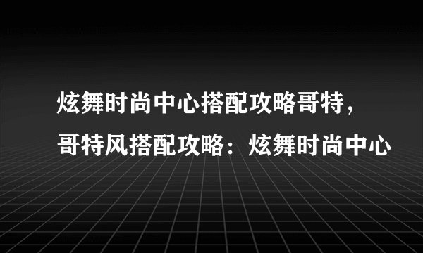 炫舞时尚中心搭配攻略哥特，哥特风搭配攻略：炫舞时尚中心