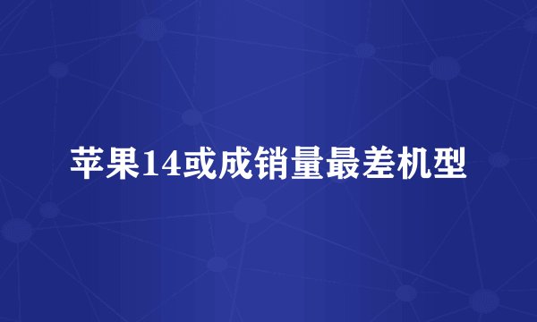 苹果14或成销量最差机型