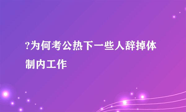 ?为何考公热下一些人辞掉体制内工作