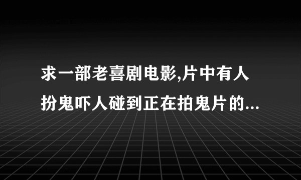 求一部老喜剧电影,片中有人扮鬼吓人碰到正在拍鬼片的鬼，两个人穿着一模一样的衣服走到一起，非常搞笑