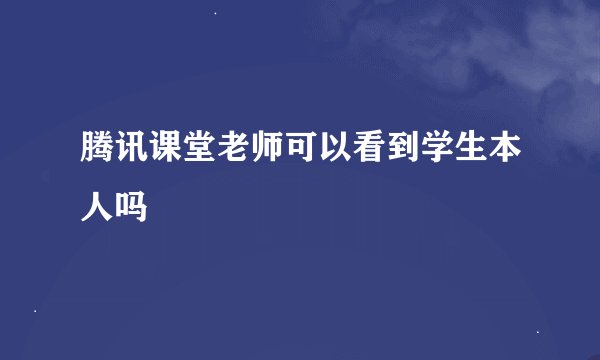 腾讯课堂老师可以看到学生本人吗