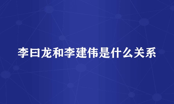 李曰龙和李建伟是什么关系