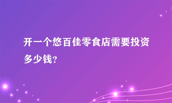 开一个悠百佳零食店需要投资多少钱？