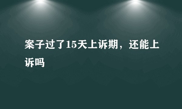 案子过了15天上诉期，还能上诉吗