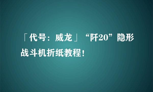 「代号：威龙」“阡20”隐形战斗机折纸教程！