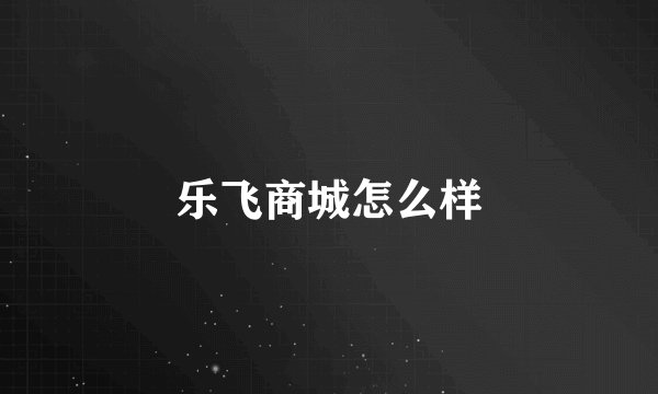 乐飞商城怎么样