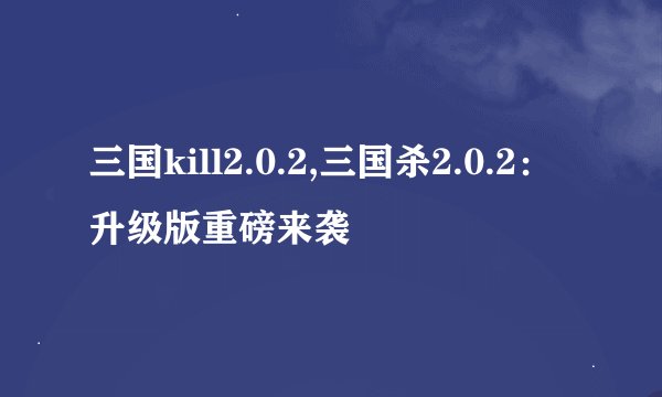三国kill2.0.2,三国杀2.0.2：升级版重磅来袭