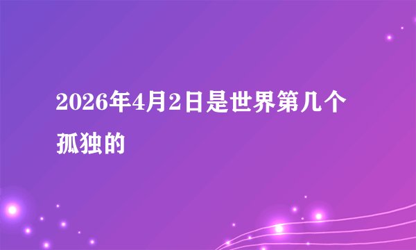 2026年4月2日是世界第几个孤独的